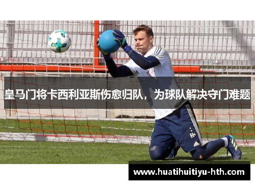 皇马门将卡西利亚斯伤愈归队，为球队解决守门难题