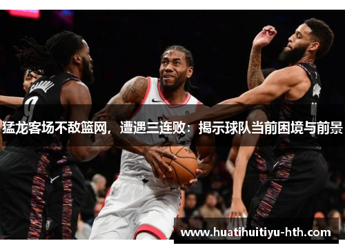 猛龙客场不敌篮网，遭遇三连败：揭示球队当前困境与前景