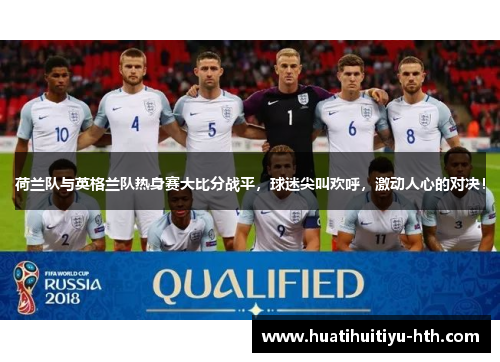 荷兰队与英格兰队热身赛大比分战平，球迷尖叫欢呼，激动人心的对决！