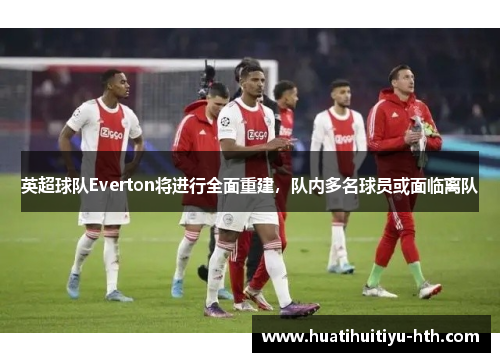 英超球队Everton将进行全面重建，队内多名球员或面临离队