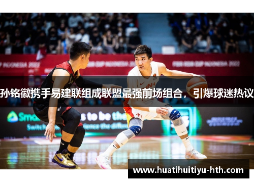 孙铭徽携手易建联组成联盟最强前场组合，引爆球迷热议