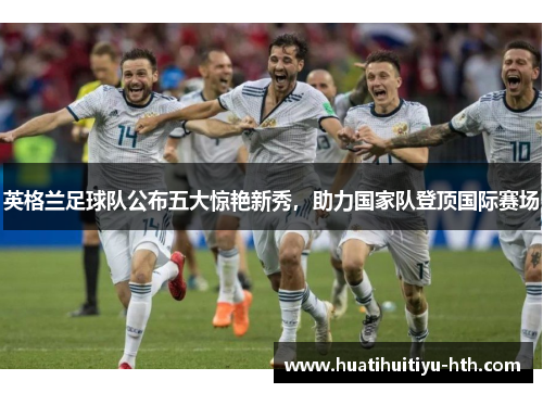 英格兰足球队公布五大惊艳新秀，助力国家队登顶国际赛场