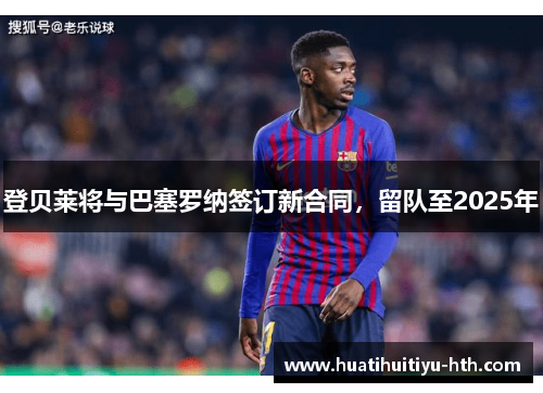 登贝莱将与巴塞罗纳签订新合同，留队至2025年