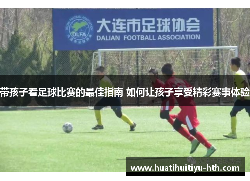 带孩子看足球比赛的最佳指南 如何让孩子享受精彩赛事体验