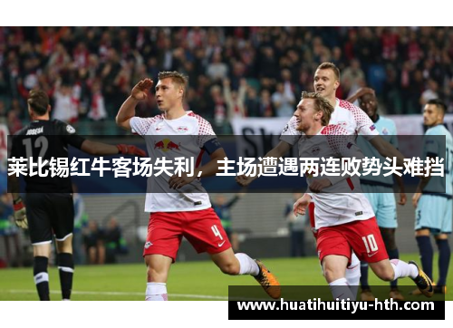 莱比锡红牛客场失利，主场遭遇两连败势头难挡