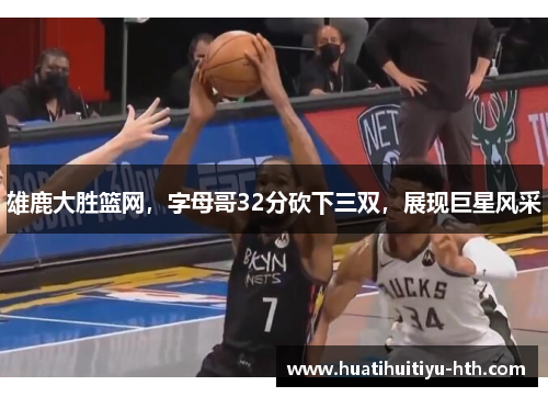 雄鹿大胜篮网，字母哥32分砍下三双，展现巨星风采