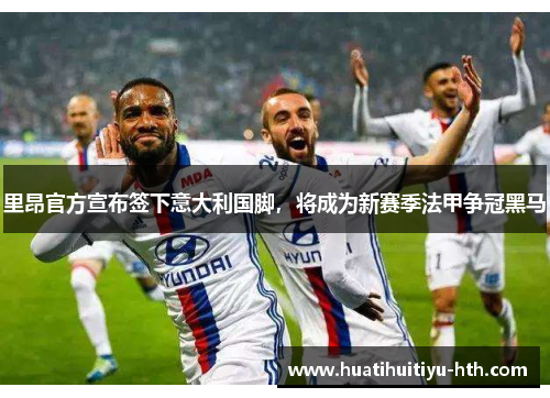 里昂官方宣布签下意大利国脚，将成为新赛季法甲争冠黑马