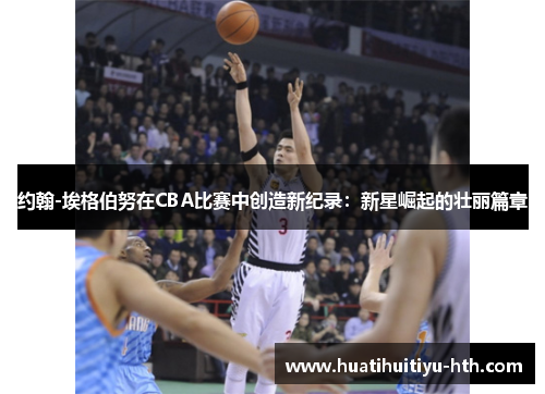 约翰-埃格伯努在CBA比赛中创造新纪录：新星崛起的壮丽篇章