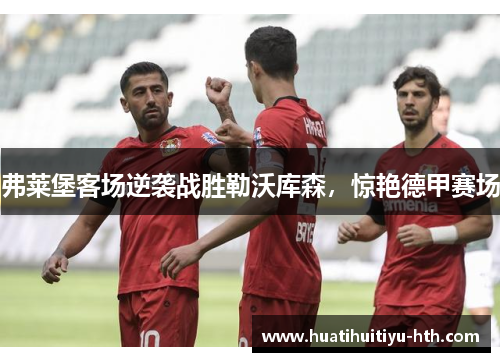 弗莱堡客场逆袭战胜勒沃库森，惊艳德甲赛场