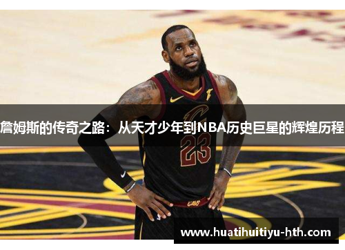詹姆斯的传奇之路：从天才少年到NBA历史巨星的辉煌历程