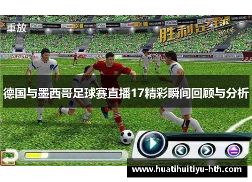 德国与墨西哥足球赛直播17精彩瞬间回顾与分析