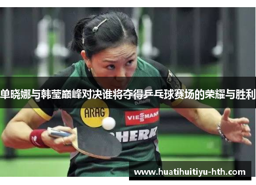 单晓娜与韩莹巅峰对决谁将夺得乒乓球赛场的荣耀与胜利