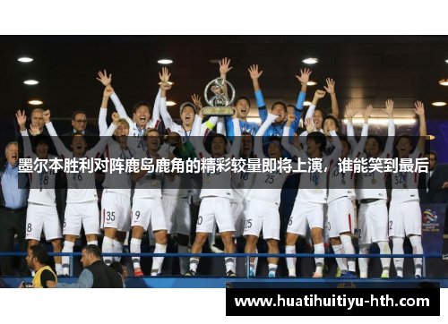 墨尔本胜利对阵鹿岛鹿角的精彩较量即将上演，谁能笑到最后